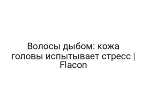 Волосы дыбом: кожа головы испытывает стресс | Flacon