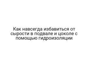 Как навсегда избавиться от сырости в подвале и цоколе с помощью гидроизоляции