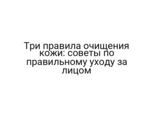 Три правила очищения кожи: советы по правильному уходу за лицом