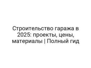 Строительство гаража в 2025: проекты, цены, материалы | Полный гид