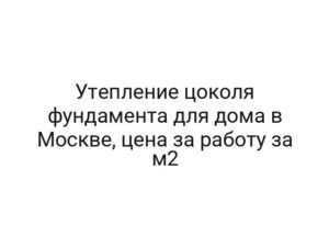 Утепление цоколя фундамента для дома в Москве, цена за работу за м2