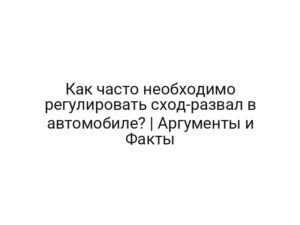 Как часто необходимо регулировать сход-развал в автомобиле? | Аргументы и Факты