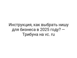 Инструкция, как выбрать нишу для бизнеса в 2025 году? — Трибуна на vc. ru