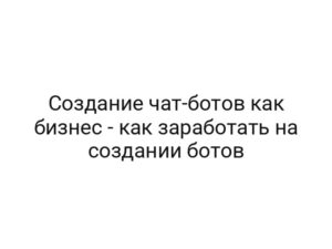 Создание чат-ботов как бизнес — как заработать на создании ботов